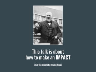 This talk is about
how to make an IMPACT
(cue the dramatic music here)
 