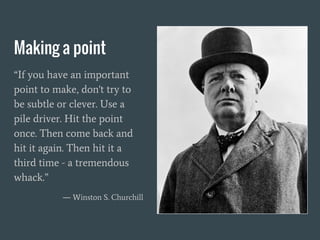Making a point
“If you have an important
point to make, don't try to
be subtle or clever. Use a
pile driver. Hit the point
once. Then come back and
hit it again. Then hit it a
third time - a tremendous
whack.”
― Winston S. Churchill
 