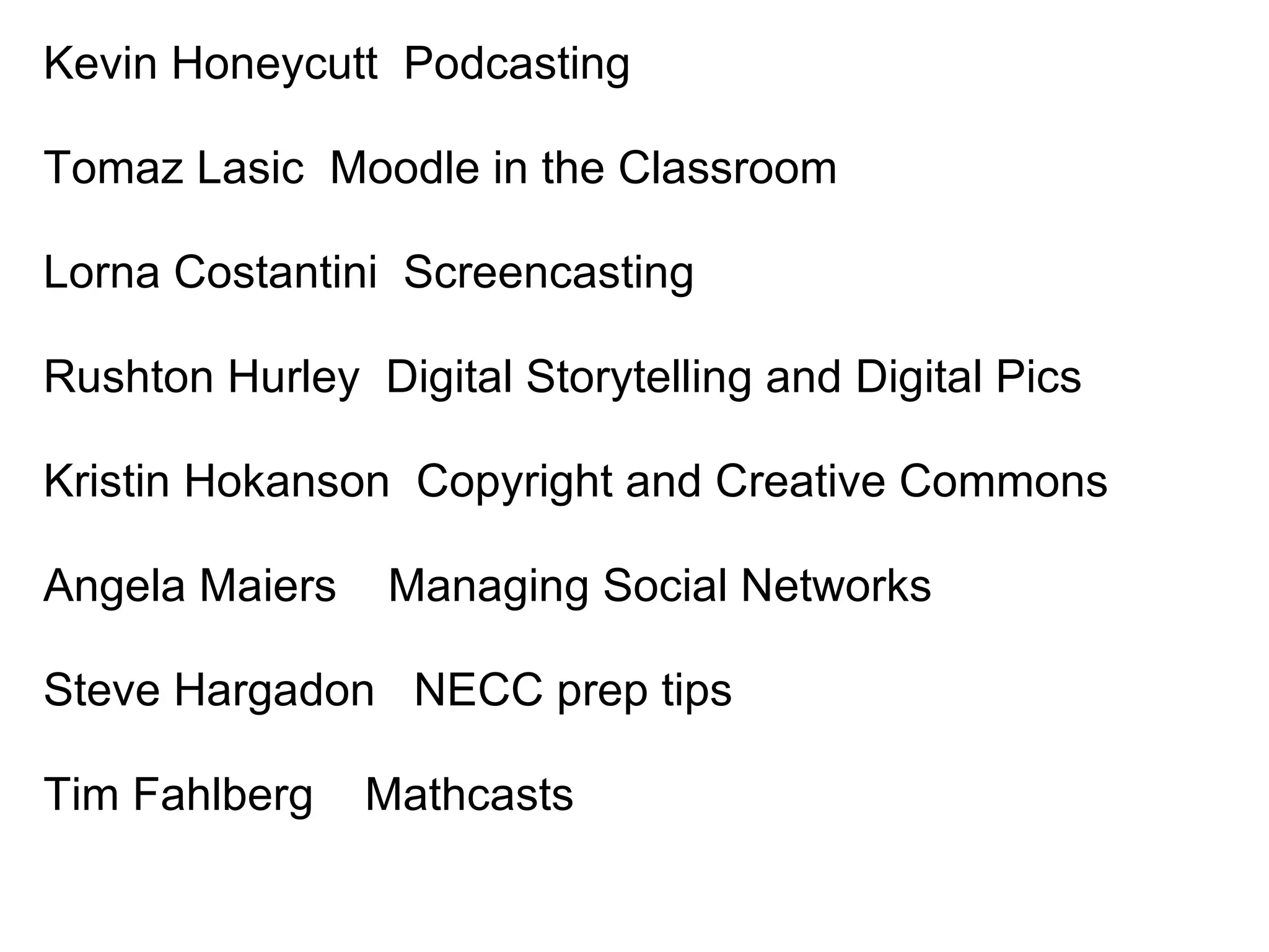 Kevin Honeycutt  Podcasting   Tomaz Lasic  Moodle in the Classroom Lorna Costantini  Screencasting   Rushton Hurley  Digital Storytelling and Digital Pics Kristin Hokanson  Copyright and Creative Commons Angela Maiers    Managing Social Networks Steve Hargadon   NECC prep tips Tim Fahlberg    Mathcasts       