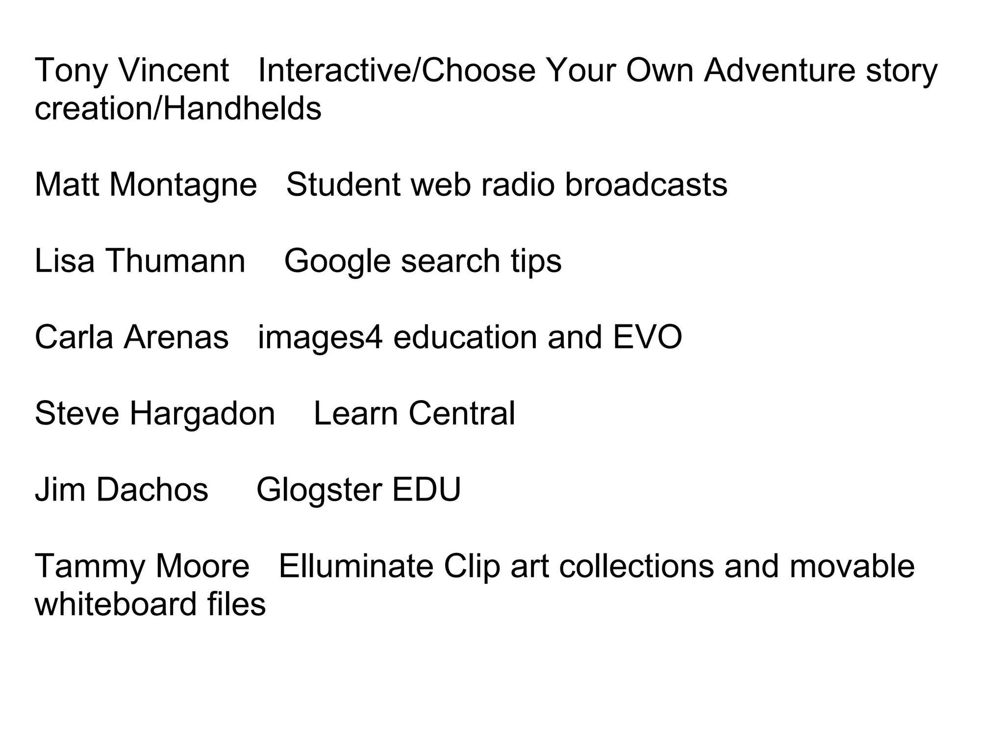 Tony Vincent   Interactive/Choose Your Own Adventure story creation/Handhelds   Matt Montagne   Student web radio broadcasts Lisa Thumann    Google search tips Carla Arenas   images4 education and EVO Steve Hargadon    Learn Central Jim Dachos     Glogster EDU  Tammy Moore   Elluminate Clip art collections and movable whiteboard files 