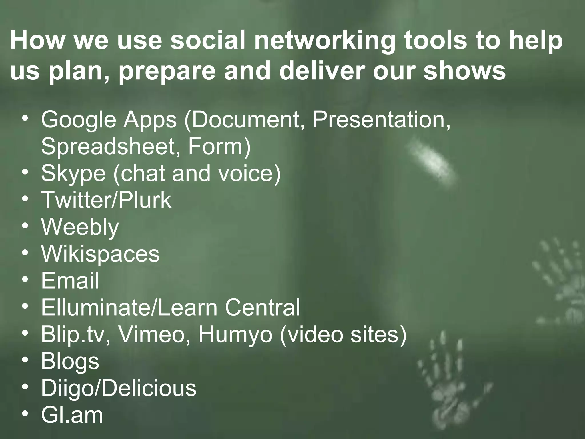 How we use social networking tools to help us plan, prepare and deliver our shows Google Apps (Document, Presentation, Spreadsheet, Form) Skype (chat and voice) Twitter/Plurk Weebly  Wikispaces Email Elluminate/Learn Central Blip.tv, Vimeo, Humyo (video sites) Blogs Diigo/Delicious Gl.am  