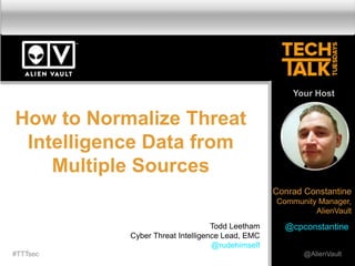 How to Normalize Threat
Intelligence Data from
Multiple Sources
#TTTsec @AlienVault
Your Host
Conrad Constantine
Community Manager,
AlienVault
@cpconstantineTodd Leetham
Cyber Threat Intelligence Lead, EMC
@rudehimself
 
