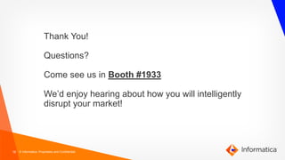 16 © Informatica. Proprietary and Confidential.
Thank You!
Questions?
Come see us in Booth #1933
We’d enjoy hearing about how you will intelligently
disrupt your market!
 