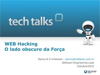 WEB Hacking
O lado obscuro da Força
Denny R S Vriesman – denny@softplan.com.br
Software Engineering Lead
Outubro/2015
 