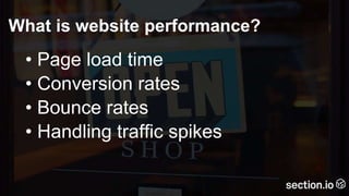 What is website performance?
• Page load time
• Conversion rates
• Bounce rates
• Handling traffic spikes
 