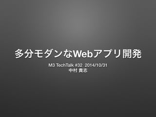 多分モダンなWebアプリ開発 
M3 TechTalk #32 2014/10/31 
中村 貴志 
 