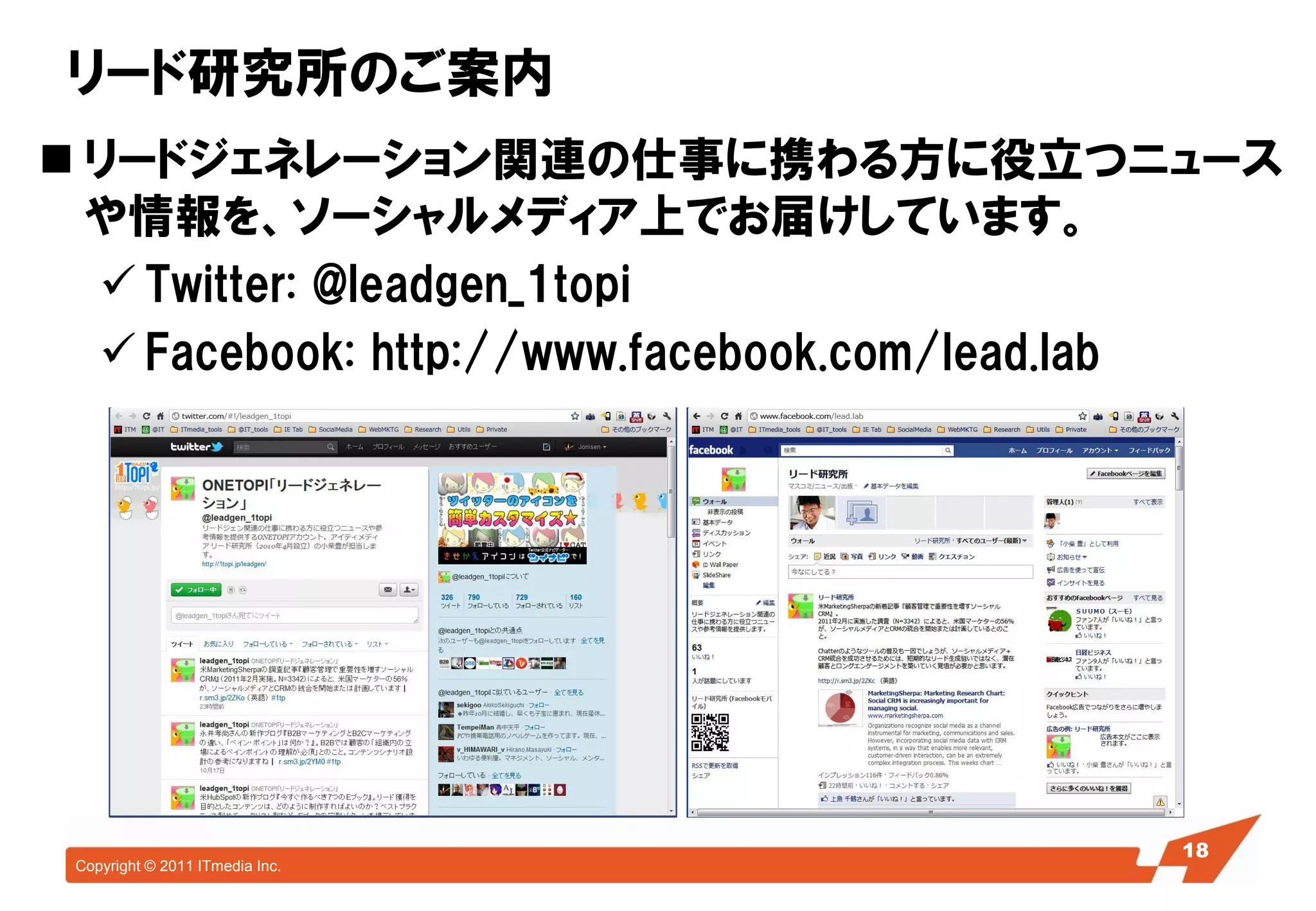 リード研究所のご案内
 リードジェネレーション関連の仕事に携わる方に役立つニュース
  や情報を、ソーシャルメディア上でお届けしています。
   Twitter: @leadgen_1topi
   Facebook: http://www.facebook.com/lead.lab




                                          18
                                           18
 Copyright © 2011 ITmedia Inc.
 