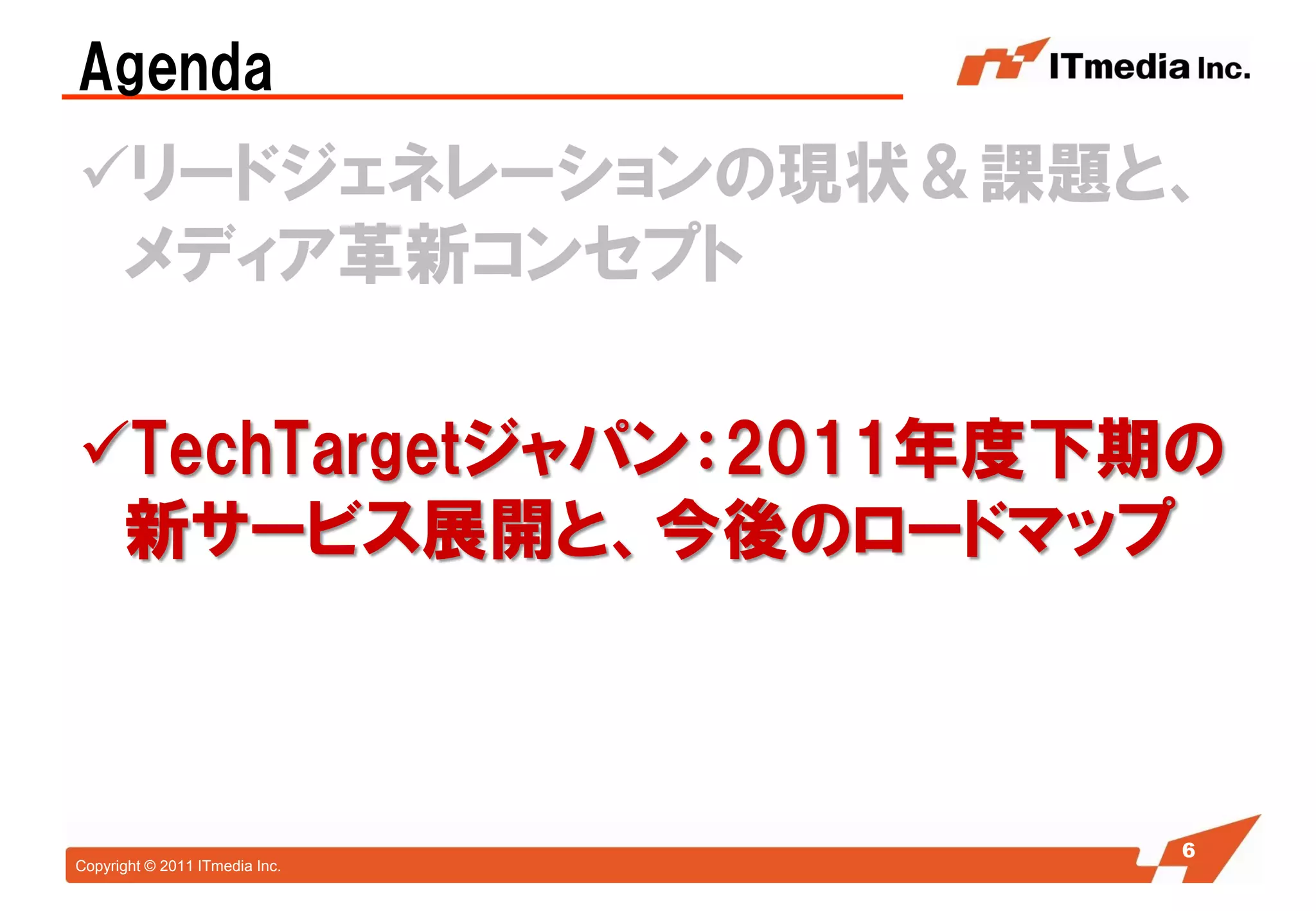 Agenda
リードジェネレーションの現状＆課題と、
 メディア革新コンセプト

TechTargetジャパン：2011年度下期の
 新サービス展開と、今後のロードマップ



                                66
Copyright © 2011 ITmedia Inc.
 