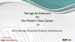 Storage Architecture
for
the Modern Data Center
Or
How Storage Function Follows Architecture
Sponsored by:
 