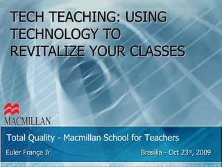 TECH TEACHING: USING TECHNOLOGY TO REVITALIZE YOUR CLASSES Euler França Jr  Brasília - Oct 23 rd , 2009  Total Quality - Macmillan School for Teachers   