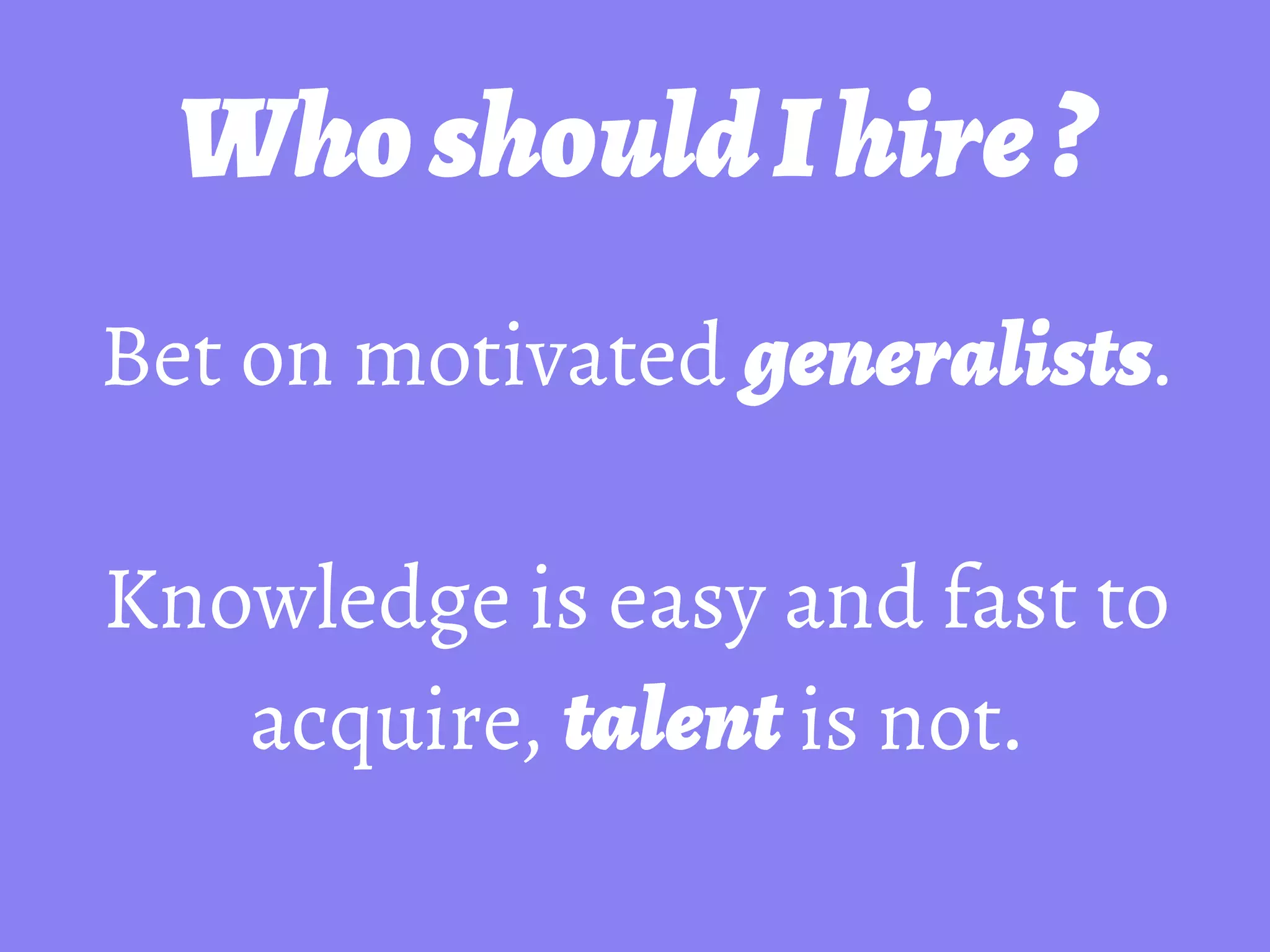 WhoshouldIhire?
Bet on motivated generalists.
!
Knowledge is easy and fast to
acquire, talent is not.
 