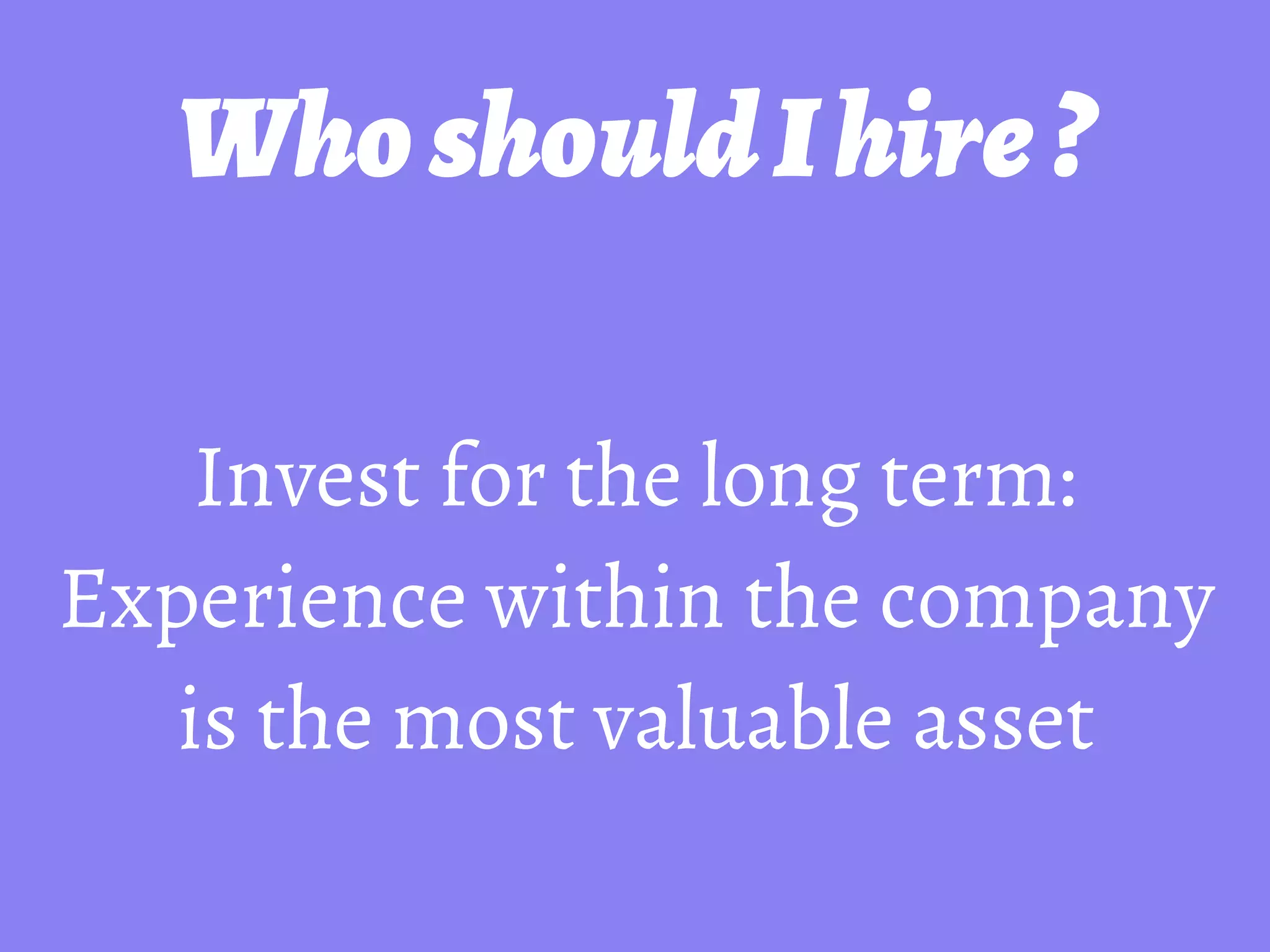 WhoshouldIhire?
Invest for the long term:
Experience within the company
is the most valuable asset
 