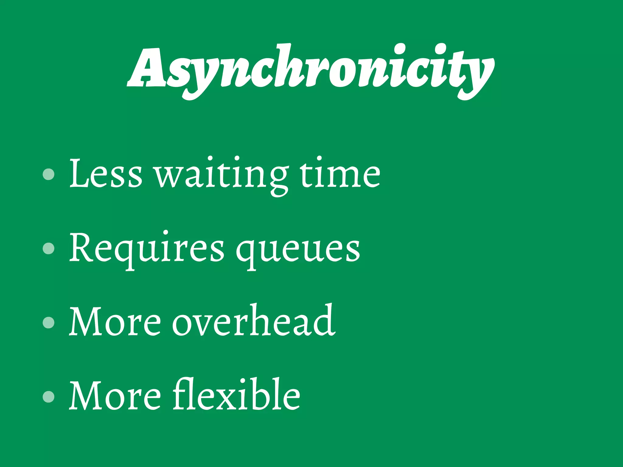 Asynchronicity
• Less waiting time
• Requires queues
• More overhead
• More flexible
 