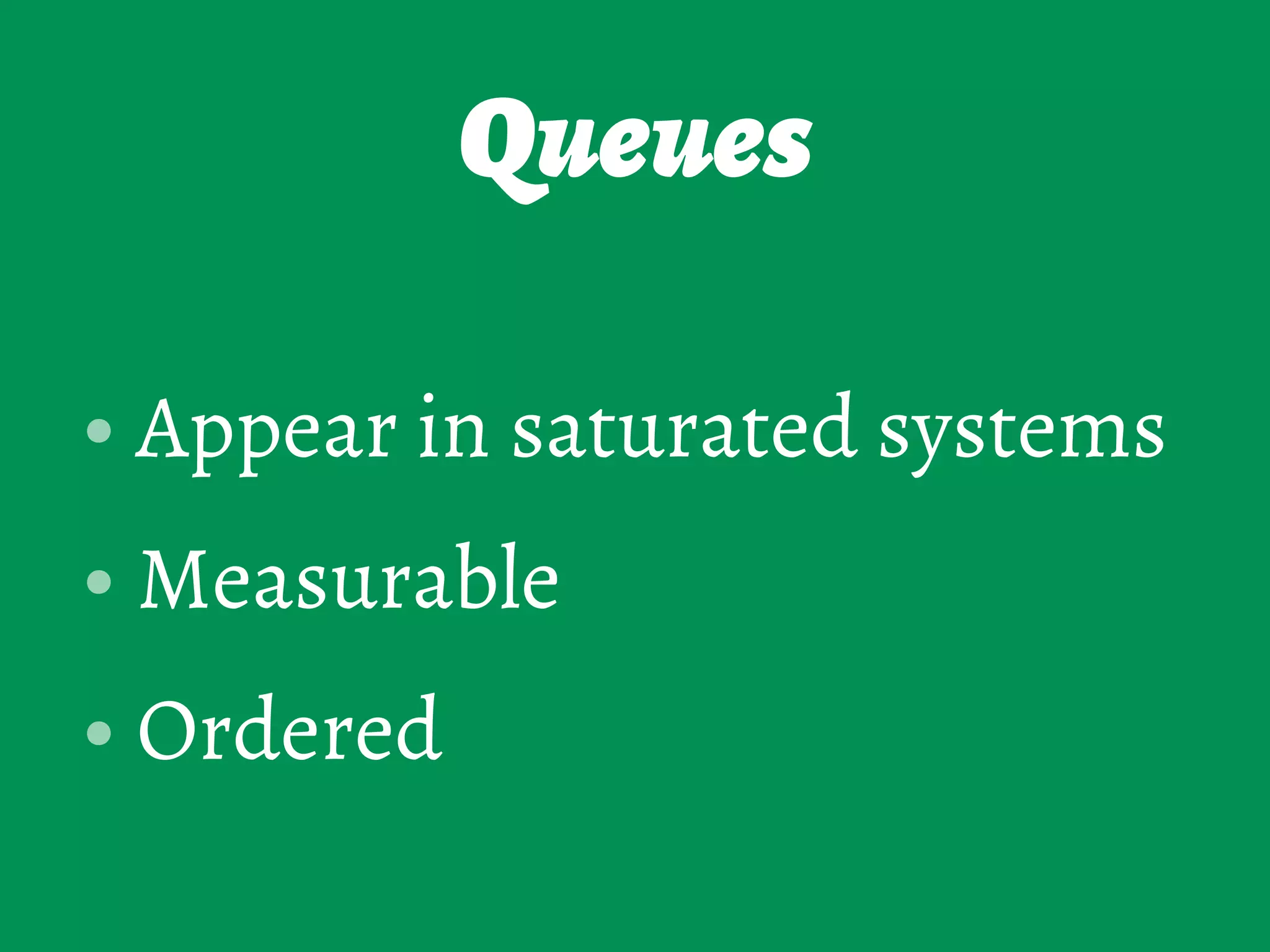 Queues
• Appear in saturated systems
• Measurable
• Ordered
 