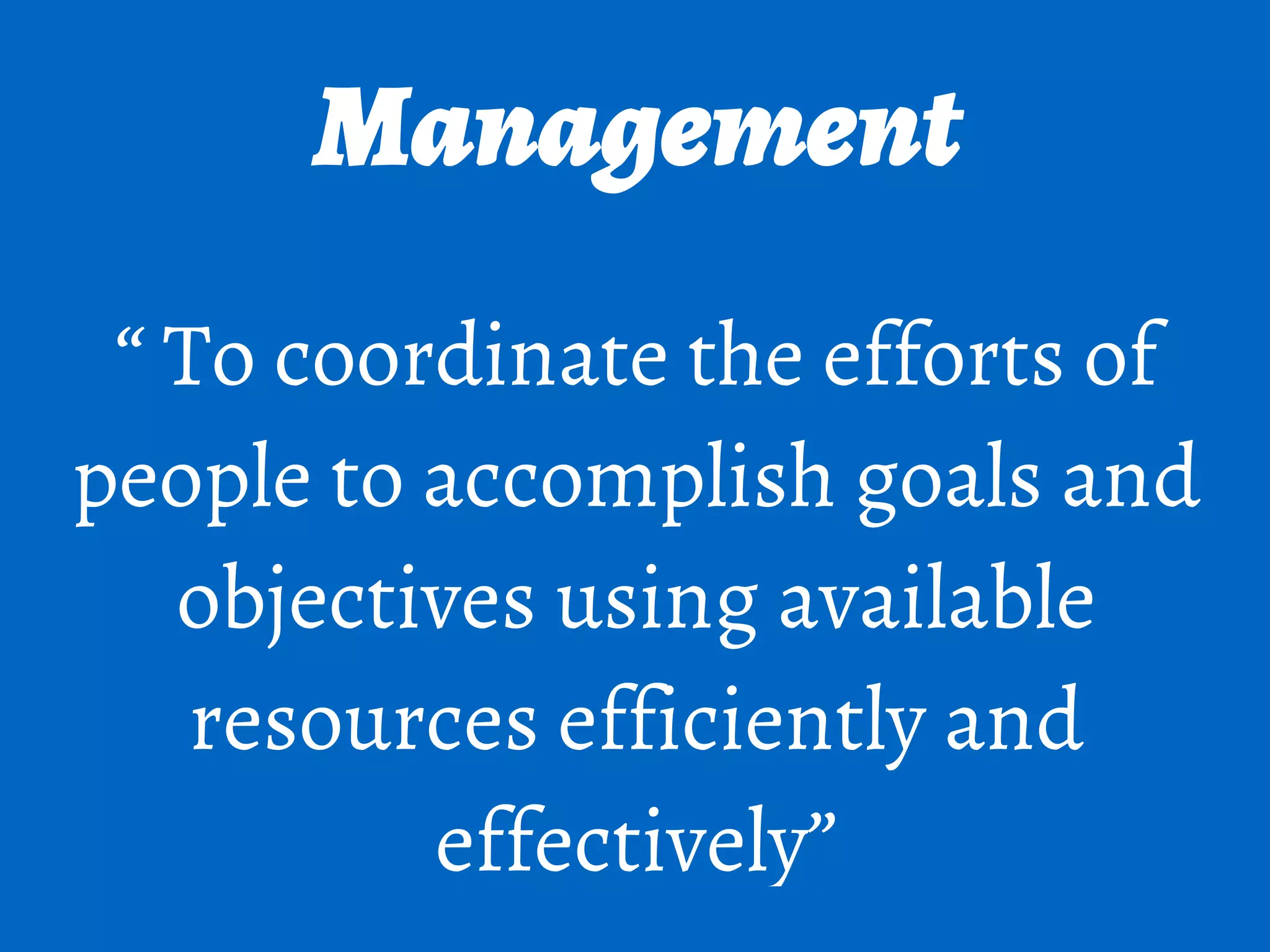 Management
“ To coordinate the efforts of
people to accomplish goals and
objectives using available
resources efficiently and
effectively”
 