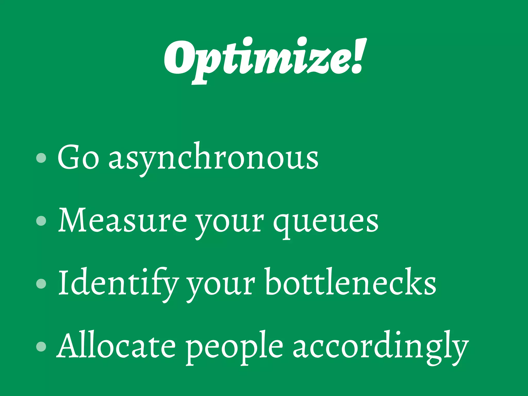 Optimize!
• Go asynchronous
• Measure your queues
• Identify your bottlenecks
• Allocate people accordingly
 