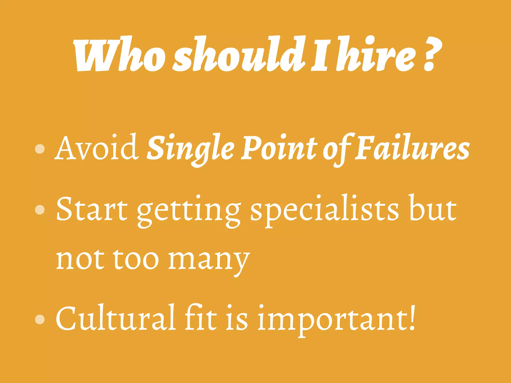 WhoshouldIhire?
• Avoid Single Point of Failures
• Start getting specialists but
not too many
• Cultural fit is important!
 
