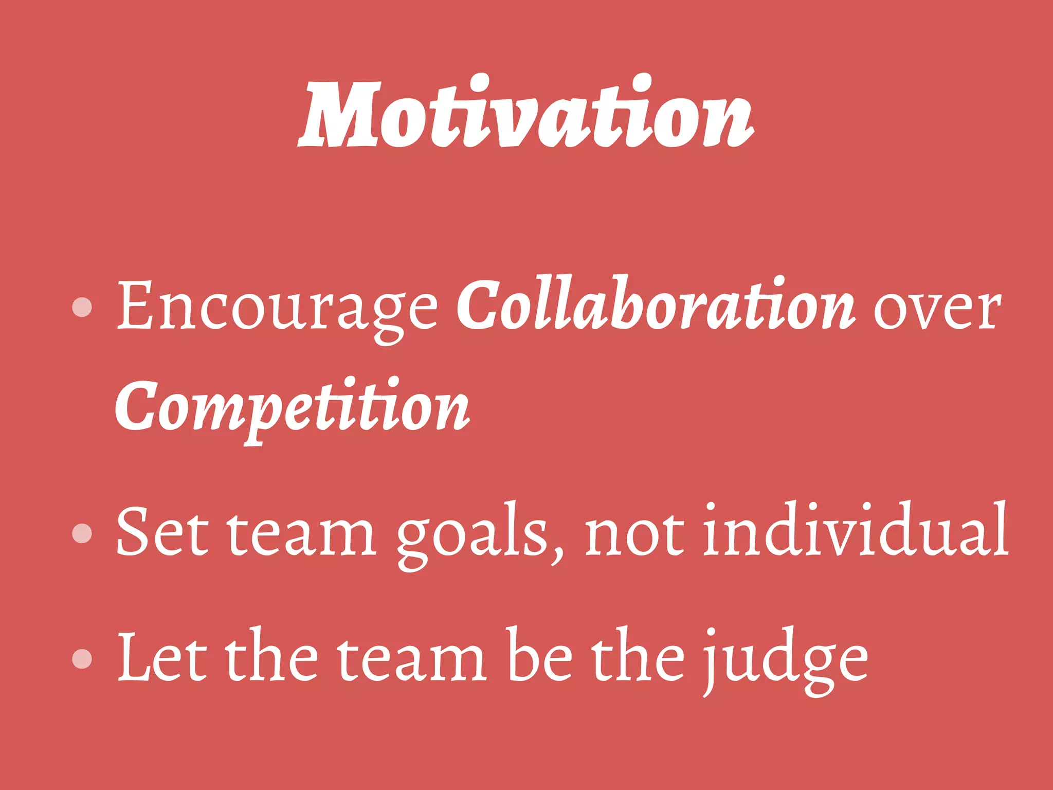 Motivation
• Encourage Collaboration over
Competition
• Set team goals, not individual
• Let the team be the judge
 