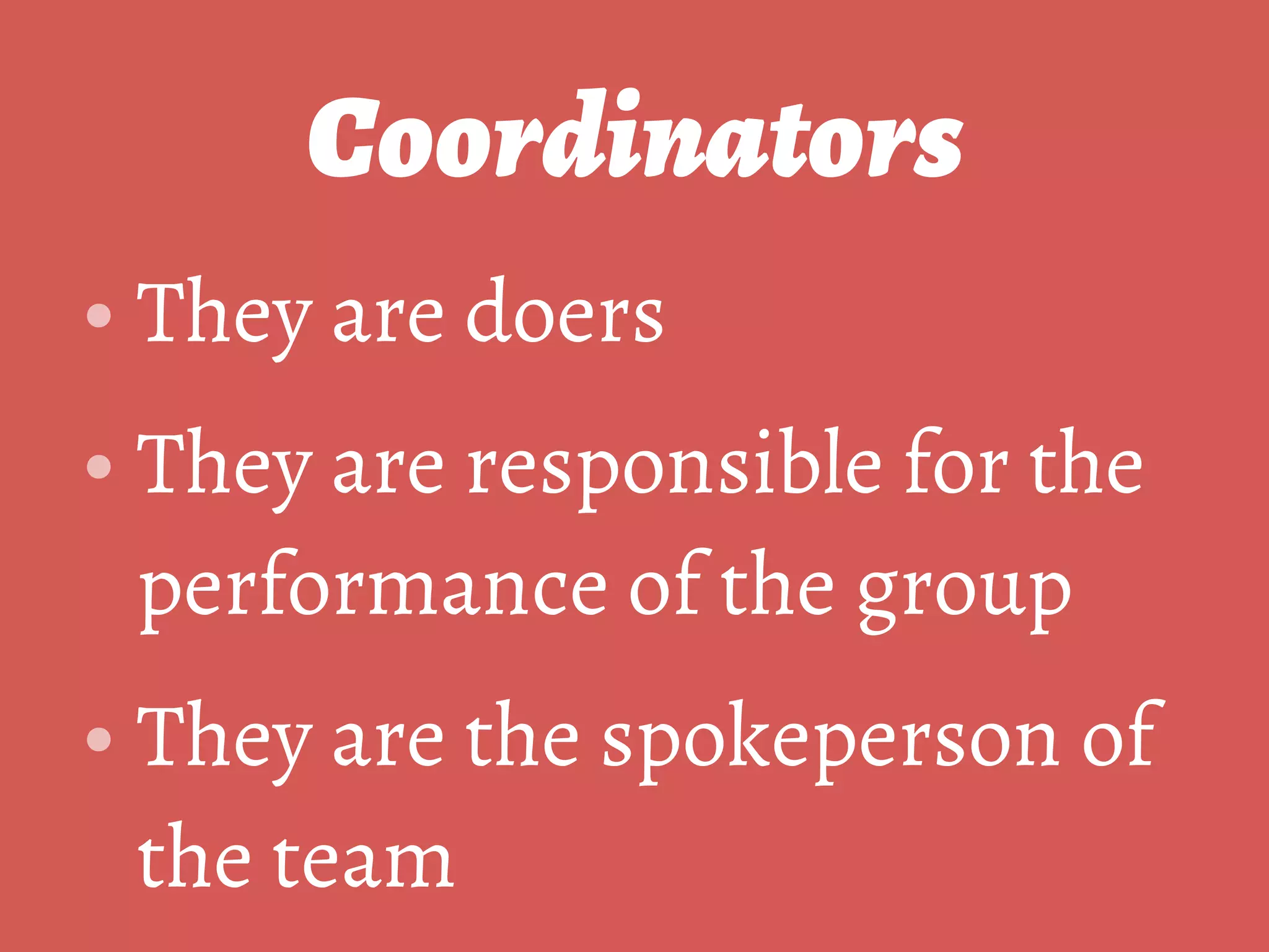 Coordinators
• They are doers
• They are responsible for the
performance of the group
• They are the spokeperson of
the team
 