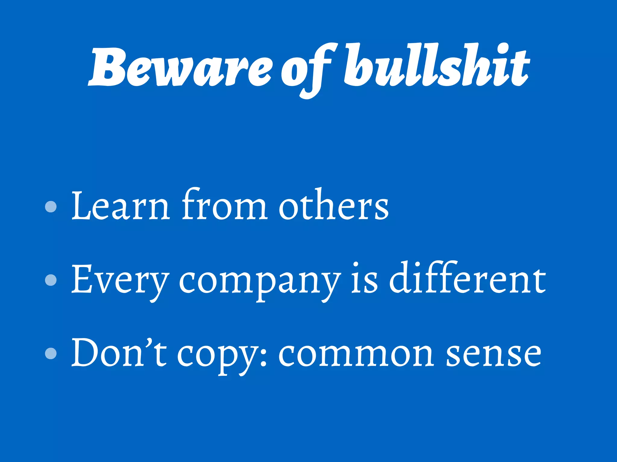 Bewareof bullshit
• Learn from others
• Every company is different
• Don’t copy: common sense
 