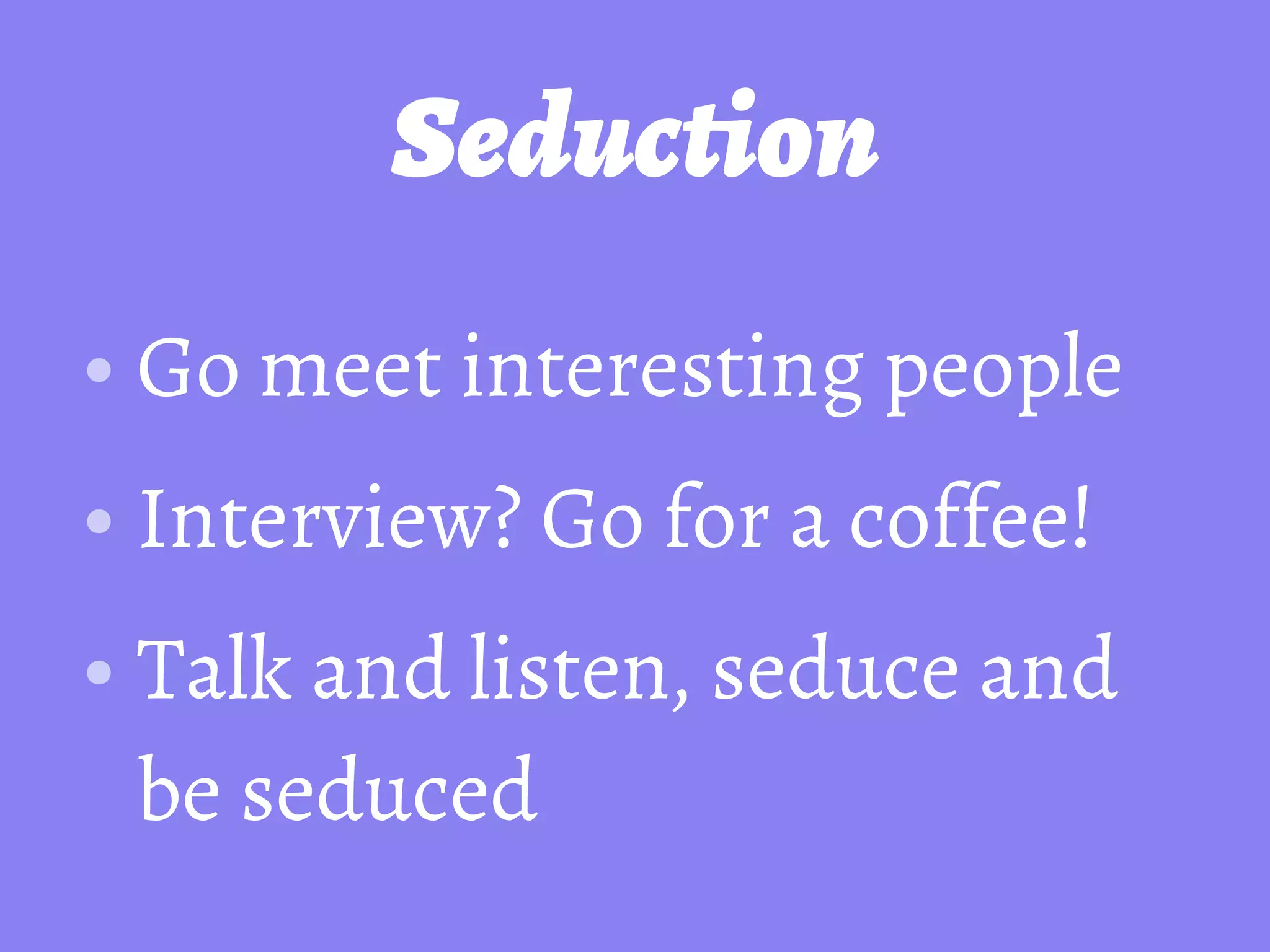 Seduction
• Go meet interesting people
• Interview? Go for a coffee!
• Talk and listen, seduce and
be seduced
 