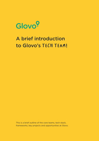 This is a brief outline of the core teams, tech stack,
frameworks, key projects and opportunities at Glovo.
A brief introduction
to Glovo’s tech team
 