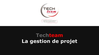 Techteam
La gestion de projet
 