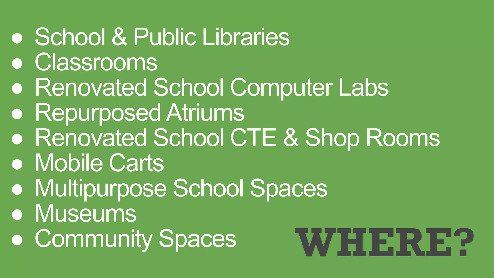● School & Public Libraries
● Classrooms
● Renovated School Computer Labs
● Repurposed Atriums
● Renovated School CTE & Shop Rooms
● Mobile Carts
● Multipurpose School Spaces
● Museums
● Community Spaces WHERE?
 