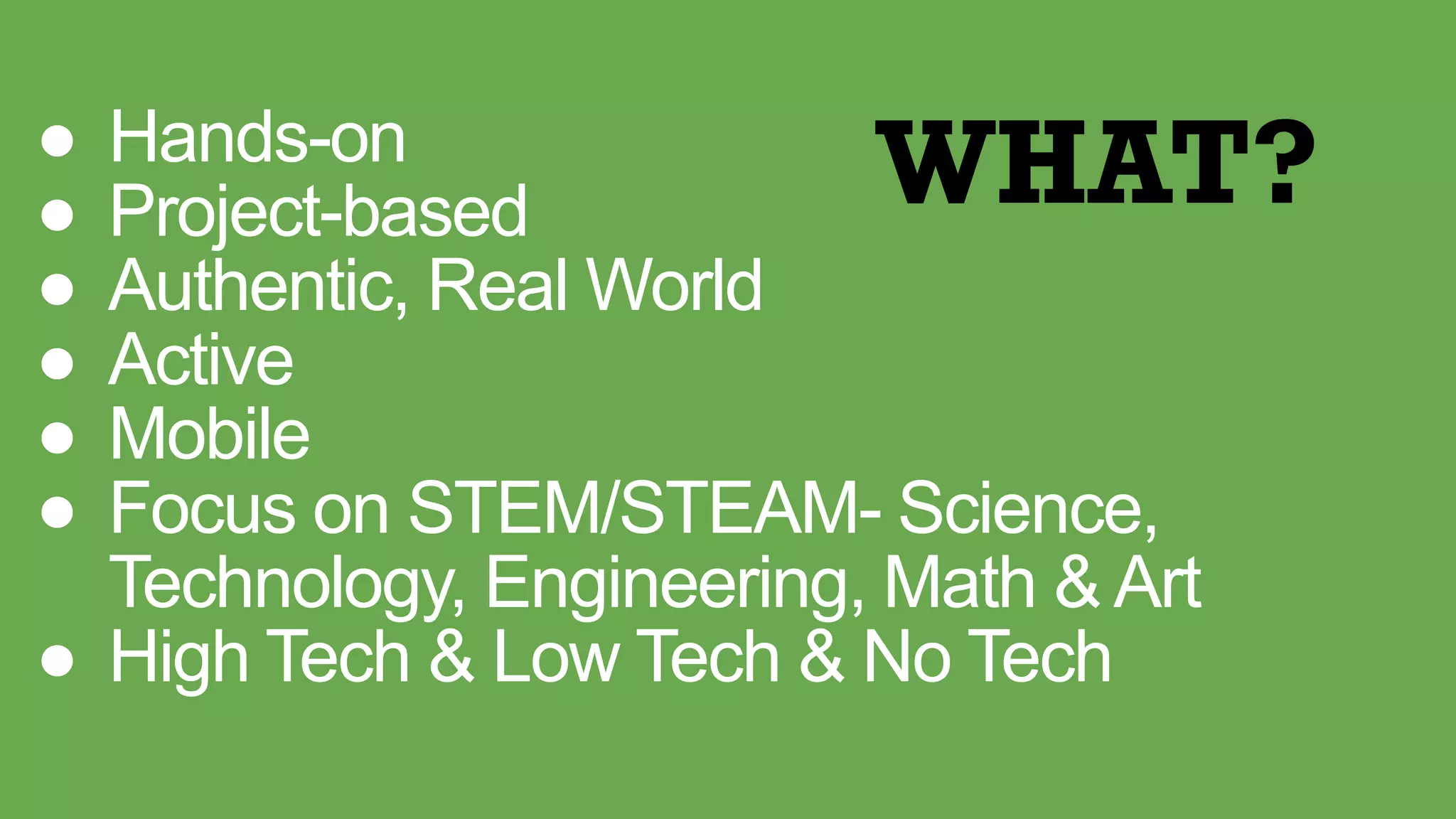 ● Hands-on
● Project-based
● Authentic, Real World
● Active
● Mobile
● Focus on STEM/STEAM- Science,
Technology, Engineering, Math & Art
● High Tech & Low Tech & No Tech
WHAT?
 
