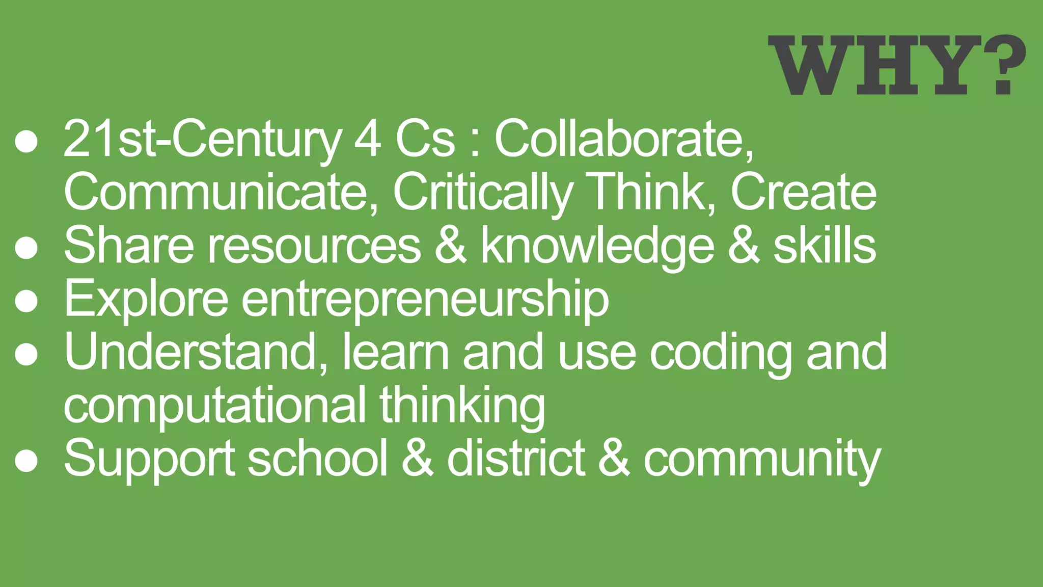 ● 21st-Century 4 Cs : Collaborate,
Communicate, Critically Think, Create
● Share resources & knowledge & skills
● Explore entrepreneurship
● Understand, learn and use coding and
computational thinking
● Support school & district & community
WHY?
 