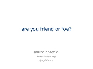 are you friend or foe?

marco boscolo
marcoboscolo.org
@ogdabaum

 