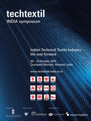Indian Technical Textile Industry –
                                                    the way forward
                                                    30 – 31 October 2012
                                                    Courtyard Marriott, Mumbai, India

                                                    www.techtextil-india.co.in			


                                                    	




Supported by                           Industry Support           Knowledge Partner




Office of the Textile Commissioner
Ministry of Textiles, Govt. of India
 
