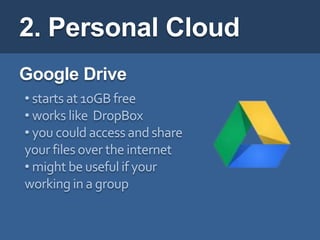 2. Personal Cloud
Google Drive
• starts at 10GB free
• works like DropBox
• you could access and share
your files over the internet
• might be useful if your
working in a group
 