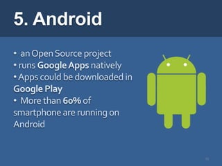 5. Android
• an Open Source project
• runs Google Apps natively
• Apps could be downloaded in
Google Play
• More than 60% of
smartphone are running on
Android


                                23
 