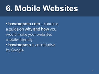 6. Mobile Websites
• howtogomo.com – contains
a guide on why and how you
would make your websites
mobile-friendly
• howtogomo is an initiative
by Google



                               26
 