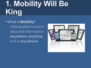 1. Mobility Will Be
King
• What is Mobility?
   • being able to access
   data and information
   anywhere, anytime,
   and in any device
 