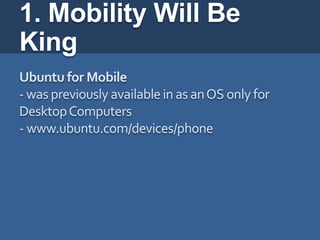 1. Mobility Will Be
King
Ubuntu for Mobile
- was previously available in as an OS only for
Desktop Computers
- www.ubuntu.com/devices/phone
 
