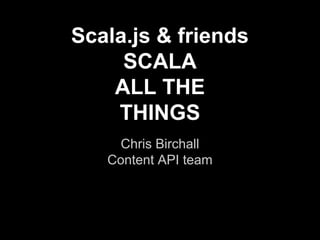 Scala.js & friends
SCALA
ALL THE
THINGS
Chris Birchall
Content API team
 