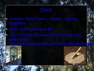 Clock
●   Inventor- Water Clock – Greeks. Sundial-
    Egyptians
●   Date- 2cnd millennium BC
●   Fact- The first two were the sundial and the
    water clock.
    http://www.historyworld.net/wrldhis/plaintexthistorie
 