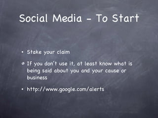 Social Media - To Start Stake your claim If you don’t use it, at least know what is being said about you and your cause or business http://www.google.com/alerts 