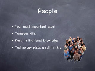 People Your most important asset Turnover kills Keep institutional knowledge Technology plays a roll in this 