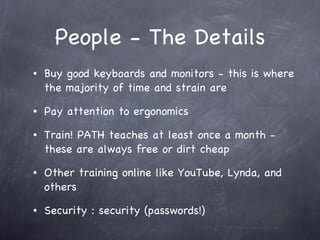 People - The Details Buy good keyboards and monitors - this is where the majority of time and strain are Pay attention to ergonomics Train! PATH teaches at least once a month - these are always free or dirt cheap Other training online like YouTube, Lynda, and others Security : security (passwords!) 