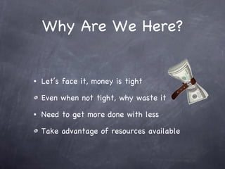 Why Are We Here? Let’s face it, money is tight Even when not tight, why waste it Need to get more done with less Take advantage of resources available 