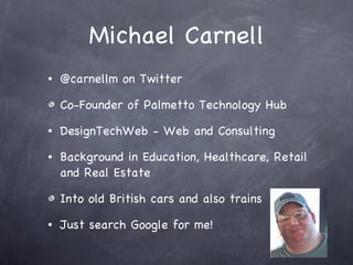 Michael Carnell @carnellm on Twitter Co-Founder of Palmetto Technology Hub DesignTechWeb - Web and Consulting Background in Education, Healthcare, Retail and Real Estate Into old British cars and also trains Just search Google for me! 