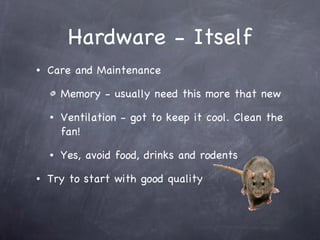 Hardware - Itself Care and Maintenance Memory - usually need this more that new Ventilation - got to keep it cool. Clean the fan! Yes, avoid food, drinks and rodents Try to start with good quality 