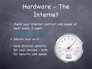 Hardware - The Internet Check your internet contract and speed at least every 2 years   www.speakeasy.net/speedtest Secure your wi-fi Have physical security  for your devices - both for security and speed. 