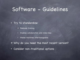 Software - Guidelines Try to standardize Reduces training Enables collaboration and cross-help Makes machines interchangeable Why do you need the most recent version? Consider non-traditional options 