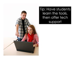Tip: Have students
learn the tools,
then offer tech
support
 