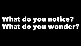 What do you notice?
What do you wonder?
 
