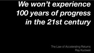 The Law of Accelerating Returns
Ray Kurzweil
We won’t experience
100 years of progress
in the 21st century
— it will be more like
20,000 years of progress.
 